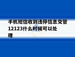 关于手机短信收到违停信息交管12123什么时候可以处理的信息