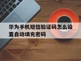 华为手机短信验证码怎么设置自动填充密码