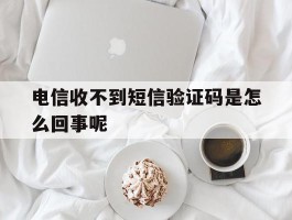 电信收不到短信验证码是怎么回事呢