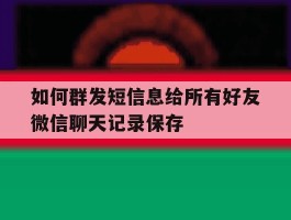 如何群发短信息给所有好友微信聊天记录保存