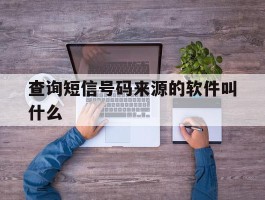 查询短信号码来源的软件叫什么