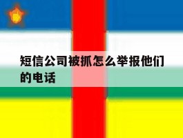 短信公司被抓怎么举报他们的电话