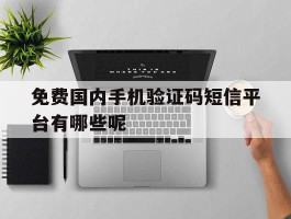 免费国内手机验证码短信平台有哪些呢