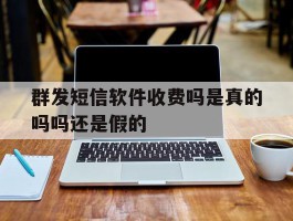 群发短信软件收费吗是真的吗吗还是假的