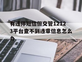 关于有违停短信但交管12123平台查不到违章信息怎么办的信息