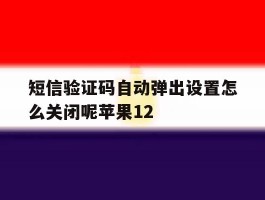 短信验证码自动弹出设置怎么关闭呢苹果12