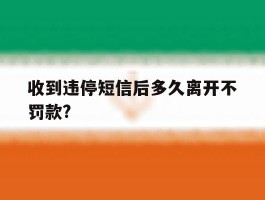 收到违停短信后多久离开不罚款?