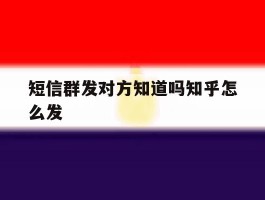 短信群发对方知道吗知乎怎么发