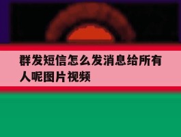 群发短信怎么发消息给所有人呢图片视频