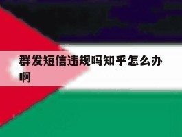 关于群发短信违规吗知乎怎么办啊的信息