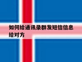 如何给通讯录群发短信信息给对方