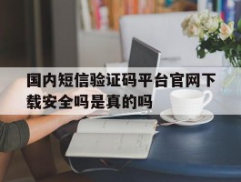 包含国内短信验证码平台官网下载安全吗是真的吗的词条