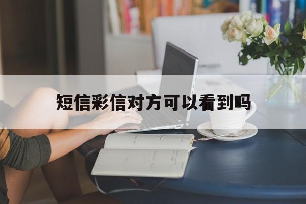 短信彩信对方可以看到吗 短信彩信对方可以看到吗