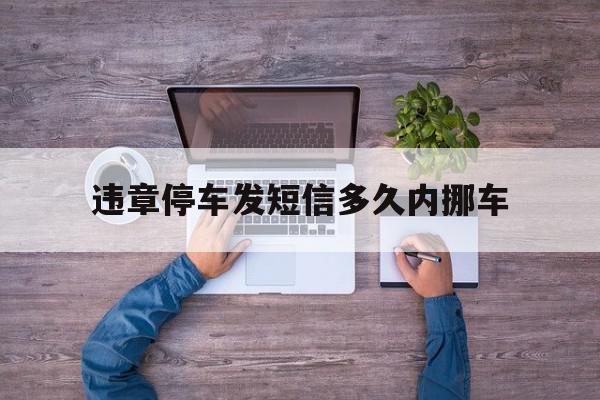 违章停车发短信多久内挪车 违章停车发短信多久内挪车