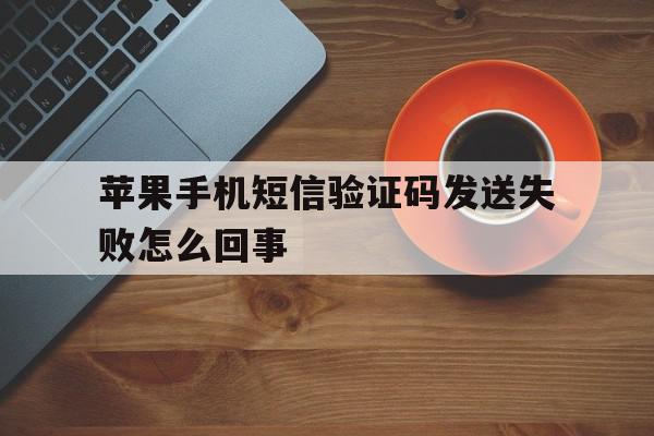 苹果手机短信验证码发送失败怎么回事 苹果手机短信验证码发送失败怎么回事