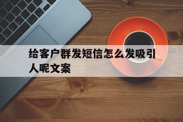 给客户群发短信怎么发吸引人呢文案 给客户群发短信怎么发吸引人呢文案