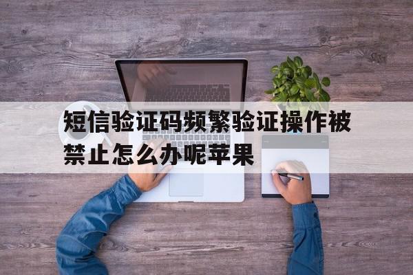短信验证码频繁验证操作被禁止怎么办呢苹果 短信验证码频繁验证操作被禁止怎么办呢苹果