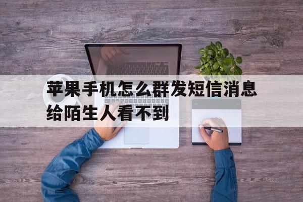 苹果手机怎么群发短信消息给陌生人看不到 苹果手机怎么群发短信消息给陌生人看不到