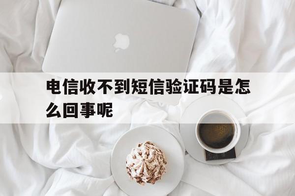 电信收不到短信验证码是怎么回事呢 电信收不到短信验证码是怎么回事呢