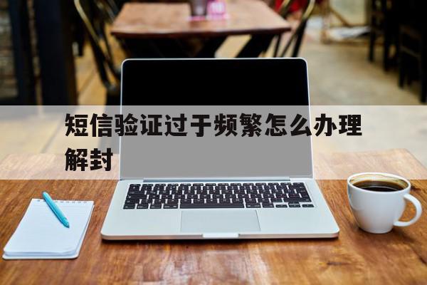 短信验证过于频繁怎么办理解封 短信验证过于频繁怎么办理解封