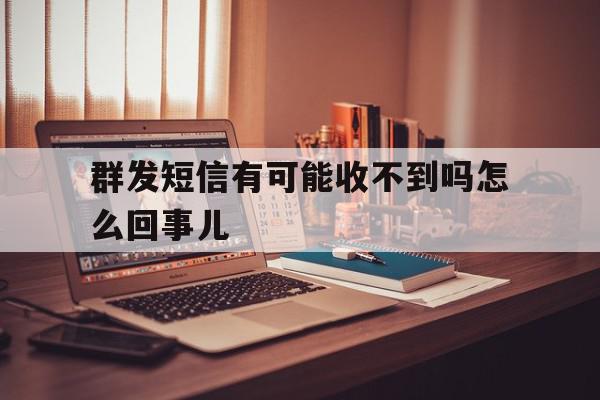 群发短信有可能收不到吗怎么回事儿 群发短信有可能收不到吗怎么回事儿