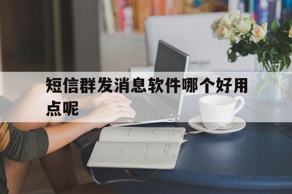 短信群发消息软件哪个好用点呢 短信群发消息软件哪个好用点呢