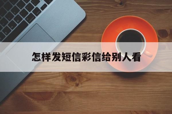 怎样发短信彩信给别人看 怎样发短信彩信给别人看