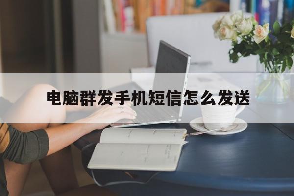 电脑群发手机短信怎么发送 电脑群发手机短信怎么发送