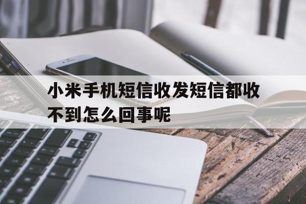 小米手机短信收发短信都收不到怎么回事呢 小米手机短信收发短信都收不到怎么回事呢