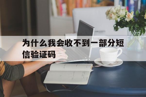 为什么我会收不到一部分短信验证码 为什么我会收不到一部分短信验证码