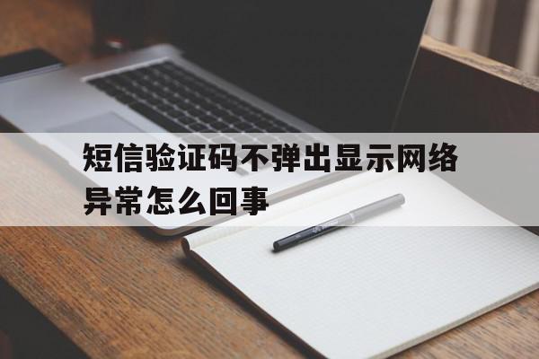 短信验证码不弹出显示网络异常怎么回事 短信验证码不弹出显示网络异常怎么回事