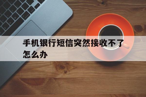 手机银行短信突然接收不了怎么办 手机银行短信突然接收不了怎么办