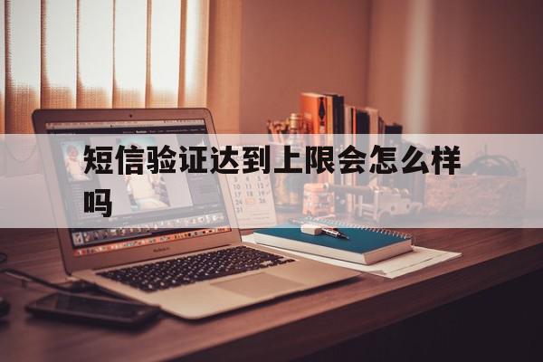 短信验证达到上限会怎么样吗 短信验证达到上限会怎么样吗
