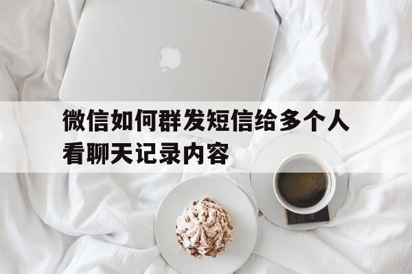 微信如何群发短信给多个人看聊天记录内容 微信如何群发短信给多个人看聊天记录内容
