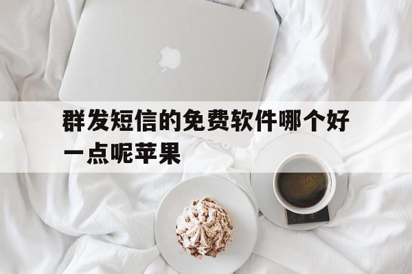 群发短信的免费软件哪个好一点呢苹果 群发短信的免费软件哪个好一点呢苹果