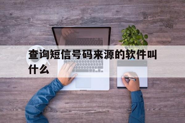 查询短信号码来源的软件叫什么 查询短信号码来源的软件叫什么
