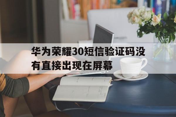 华为荣耀30短信验证码没有直接出现在屏幕 华为荣耀30短信验证码没有直接出现在屏幕