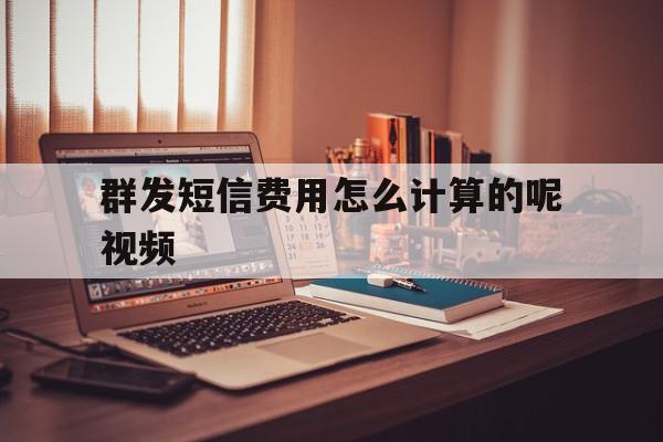 群发短信费用怎么计算的呢视频 群发短信费用怎么计算的呢视频
