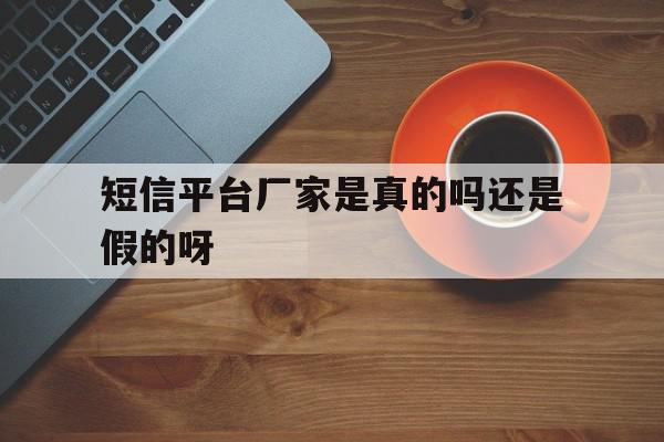 短信平台厂家是真的吗还是假的呀的简单介绍 短信平台厂家是真的吗还是假的呀的简单介绍