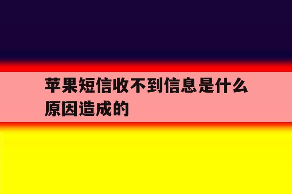 苹果短信收不到信息是什么原因造成的 苹果短信收不到信息是什么原因造成的