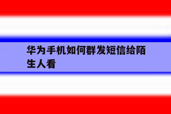 华为手机如何群发短信给陌生人看 华为手机如何群发短信给陌生人看