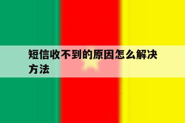 短信收不到的原因怎么解决方法 短信收不到的原因怎么解决方法
