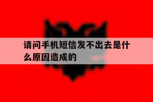 请问手机短信发不出去是什么原因造成的 请问手机短信发不出去是什么原因造成的