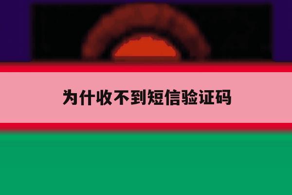 为什收不到短信验证码 为什收不到短信验证码