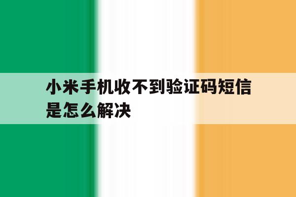 小米手机收不到验证码短信是怎么解决 小米手机收不到验证码短信是怎么解决