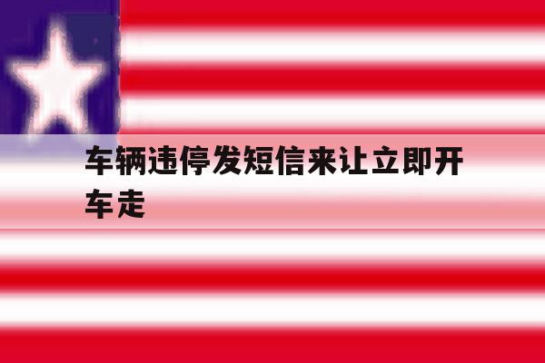 车辆违停发短信来让立即开车走 车辆违停发短信来让立即开车走