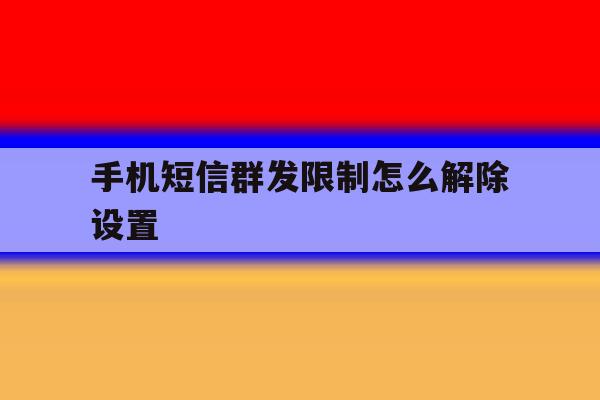 手机短信群发限制怎么解除设置 手机短信群发限制怎么解除设置
