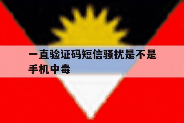关于一直验证码短信骚扰是不是手机中毒的信息 关于一直验证码短信骚扰是不是手机中毒的信息