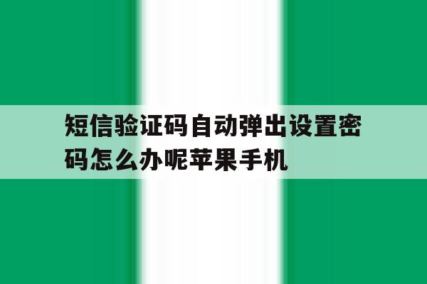 包含短信验证码自动弹出设置密码怎么办呢苹果手机的词条 包含短信验证码自动弹出设置密码怎么办呢苹果手机的词条