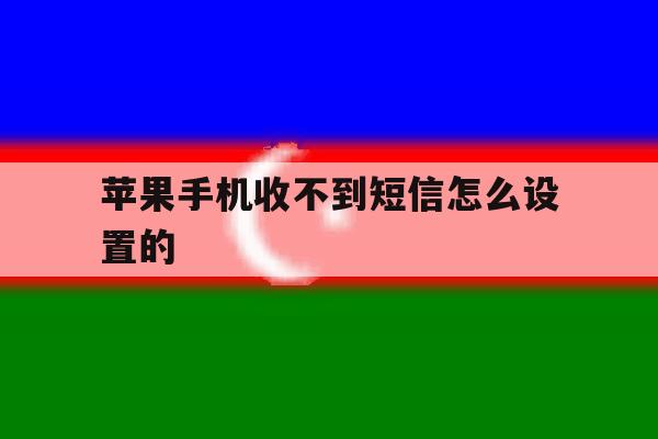 苹果手机收不到短信怎么设置的 苹果手机收不到短信怎么设置的